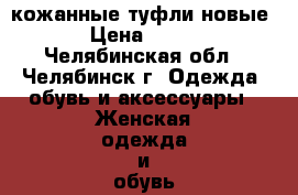 кожанные туфли новые › Цена ­ 400 - Челябинская обл., Челябинск г. Одежда, обувь и аксессуары » Женская одежда и обувь   . Челябинская обл.,Челябинск г.